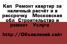 Кап. Ремонт квартир за наличный расчёт и в рассрочку - Московская обл. Строительство и ремонт » Услуги   